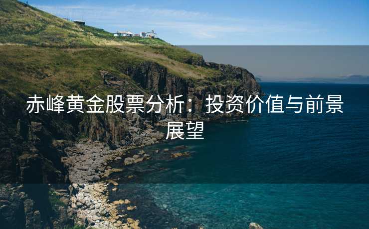 赤峰黄金股票分析：投资价值与前景展望