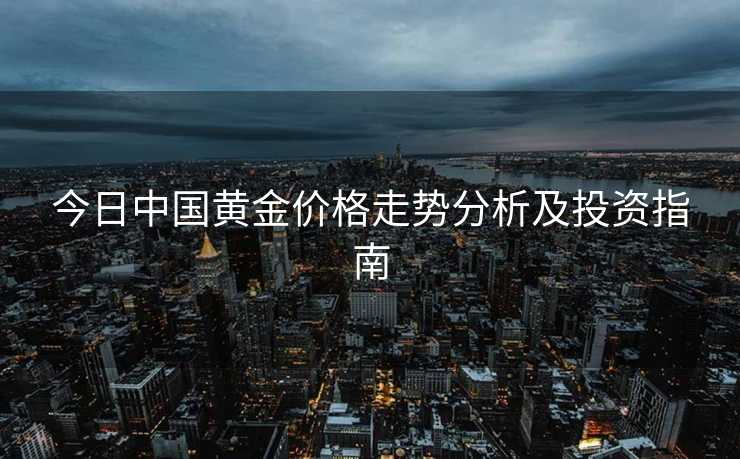 今日中国黄金价格走势分析及投资指南