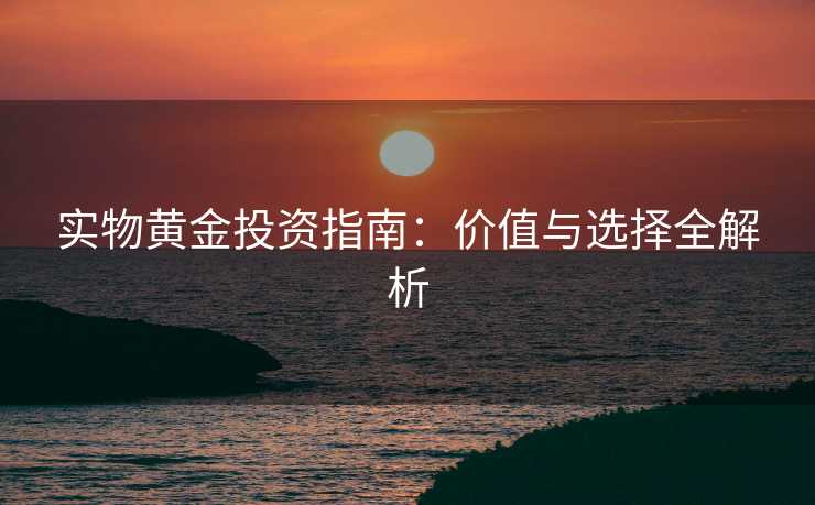 实物黄金投资指南：价值与选择全解析