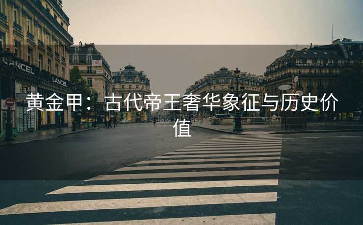 黄金甲：古代帝王奢华象征与历史价值