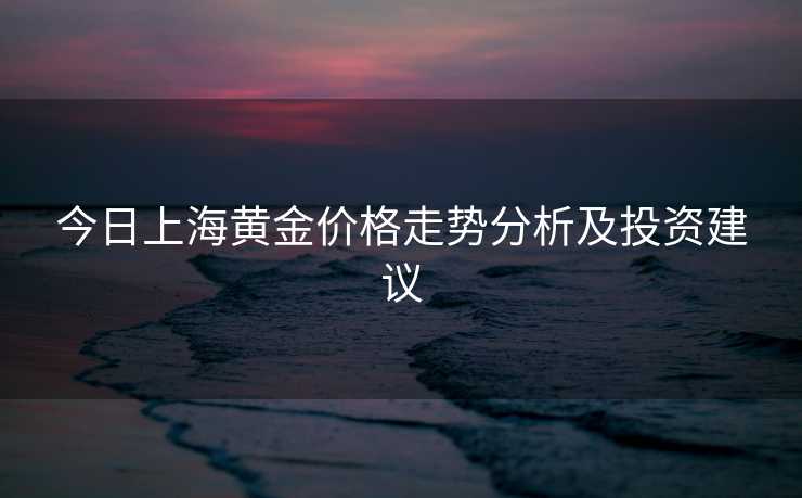 今日上海黄金价格走势分析及投资建议