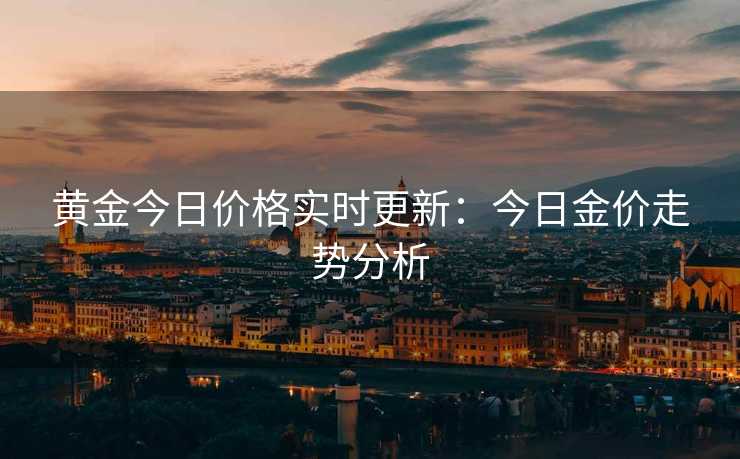 黄金今日价格实时更新：今日金价走势分析
