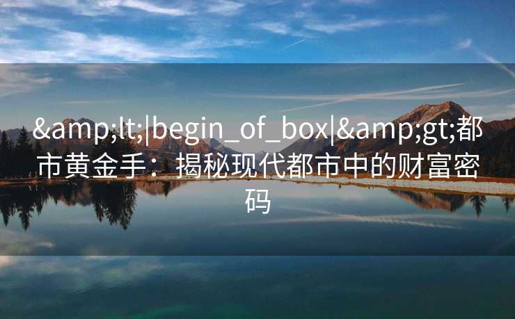 &lt;|begin_of_box|&gt;都市黄金手：揭秘现代都市中的财富密码