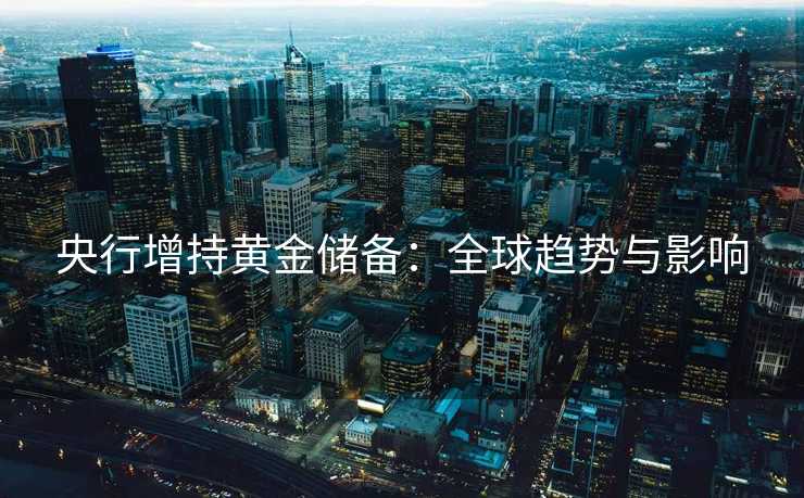 央行增持黄金储备：全球趋势与影响