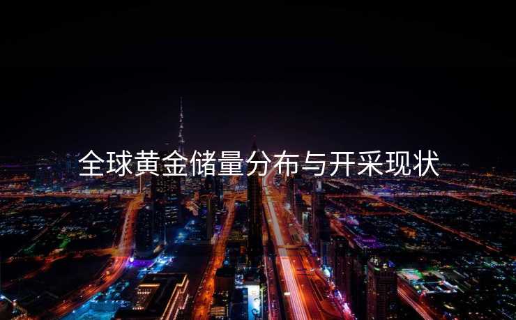 全球黄金储量分布与开采现状
