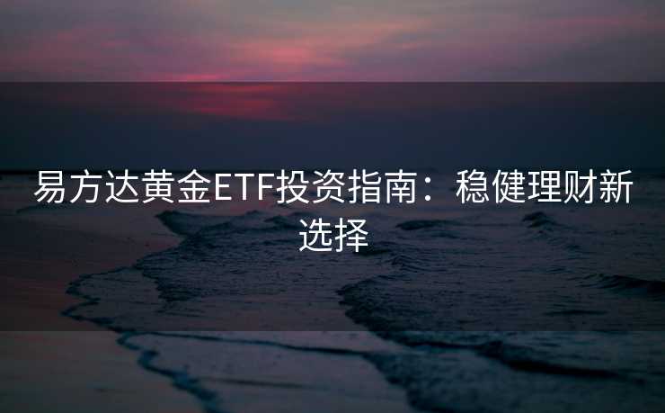 易方达黄金ETF投资指南：稳健理财新选择
