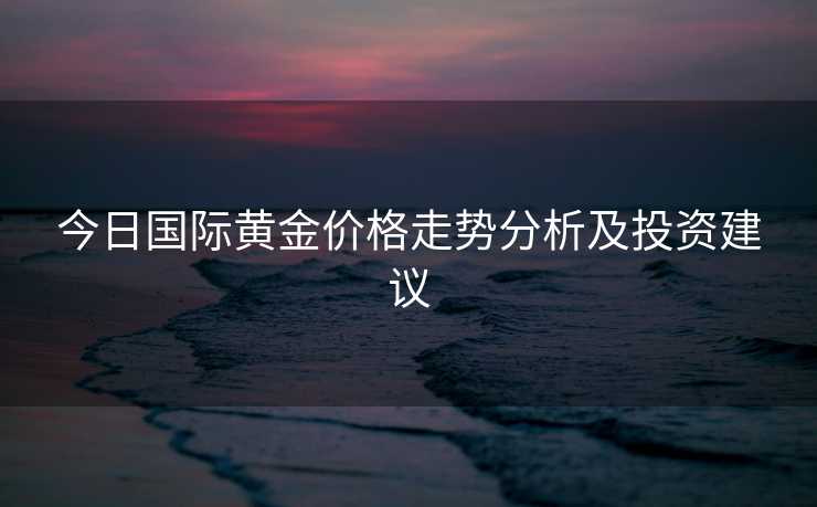 今日国际黄金价格走势分析及投资建议