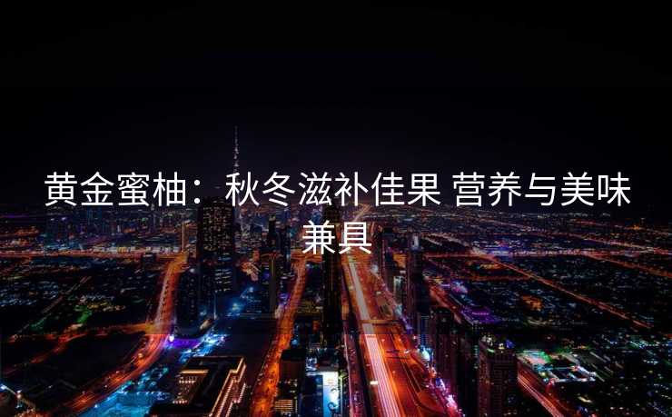 黄金蜜柚：秋冬滋补佳果 营养与美味兼具