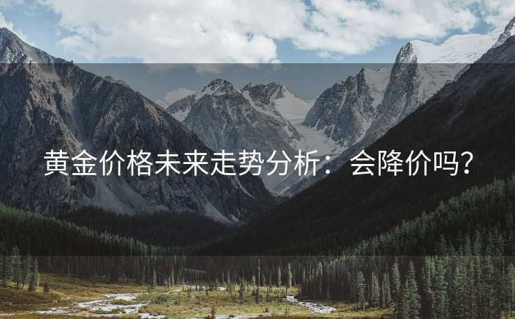 黄金价格未来走势分析：会降价吗？