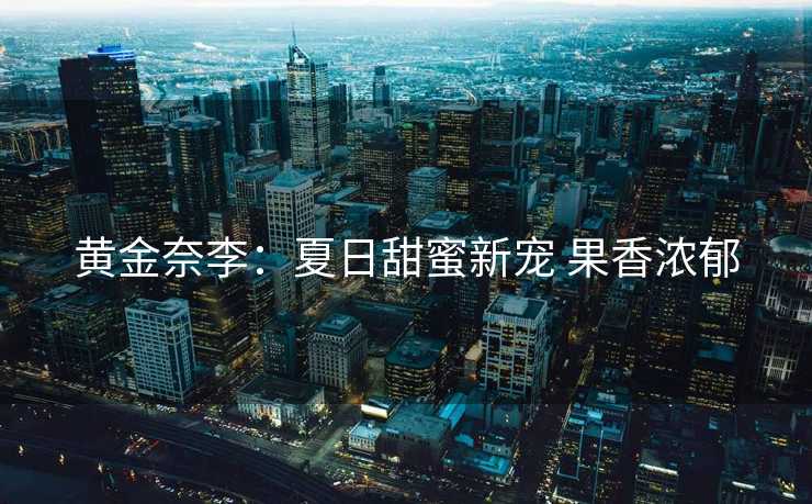 黄金奈李：夏日甜蜜新宠 果香浓郁