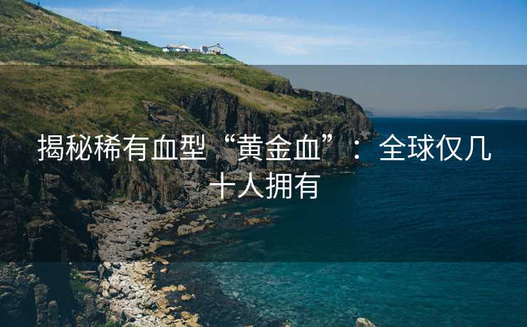 揭秘稀有血型“黄金血”：全球仅几十人拥有