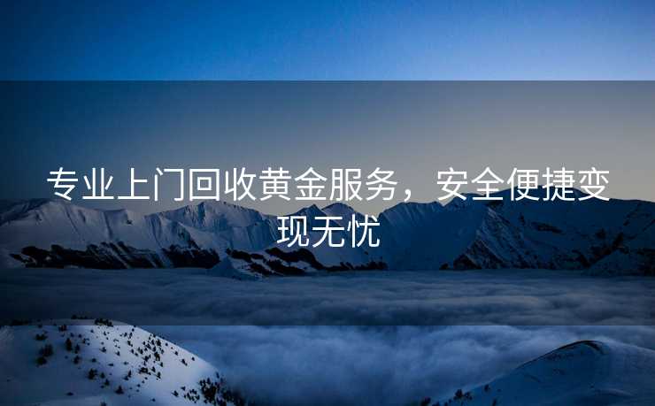 专业上门回收黄金服务，安全便捷变现无忧