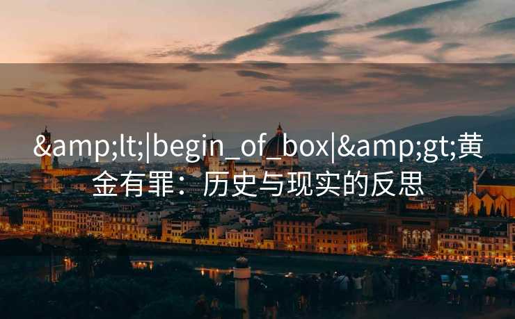 &lt;|begin_of_box|&gt;黄金有罪：历史与现实的反思