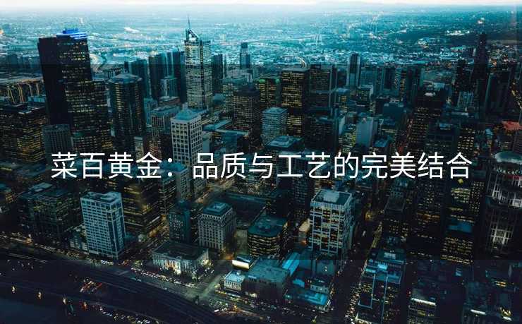 菜百黄金：品质与工艺的完美结合