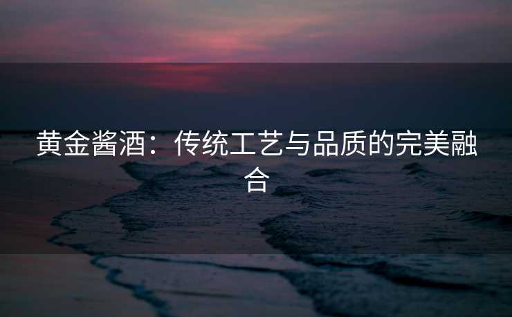 黄金酱酒：传统工艺与品质的完美融合
