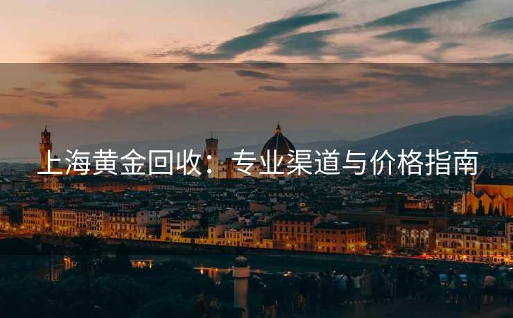 上海黄金回收：专业渠道与价格指南