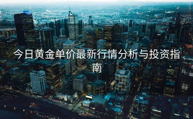 今日黄金单价最新行情分析与投资指南