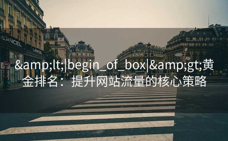 &lt;|begin_of_box|&gt;黄金排名：提升网站流量的核心策略