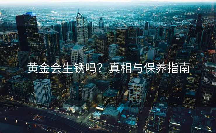 黄金会生锈吗？真相与保养指南