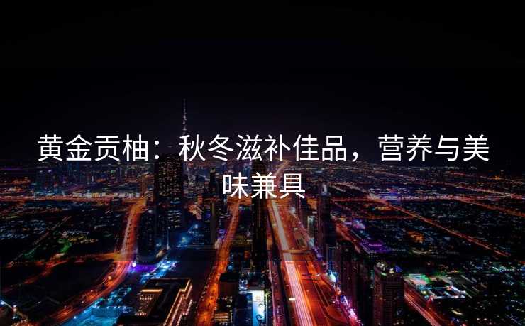 黄金贡柚：秋冬滋补佳品，营养与美味兼具