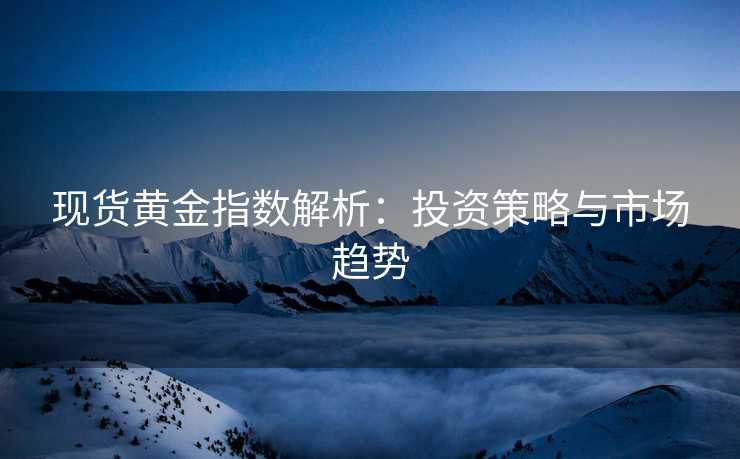现货黄金指数解析：投资策略与市场趋势