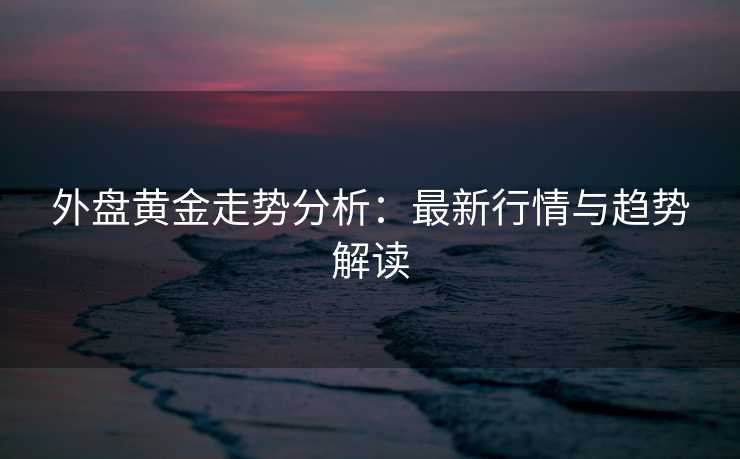 外盘黄金走势分析：最新行情与趋势解读