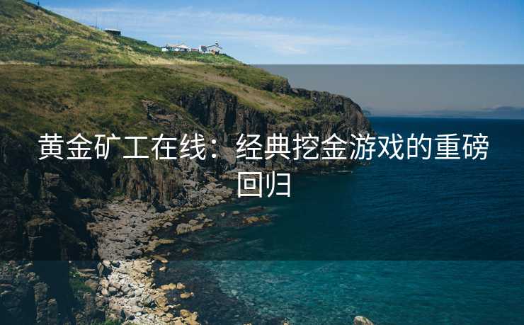 黄金矿工在线：经典挖金游戏的重磅回归