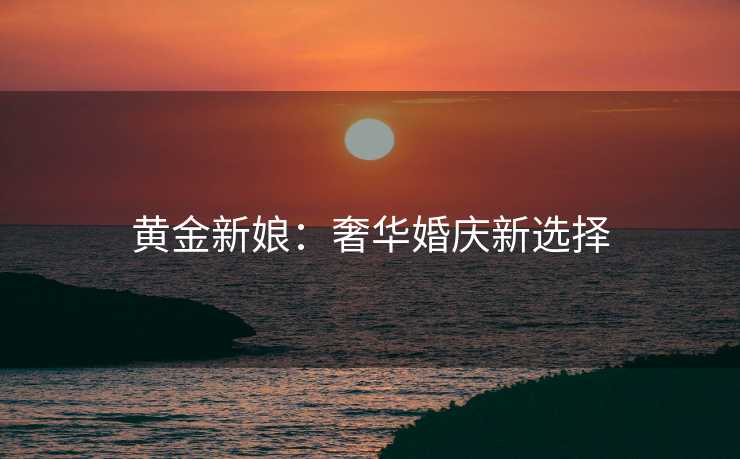 黄金新娘：奢华婚庆新选择
