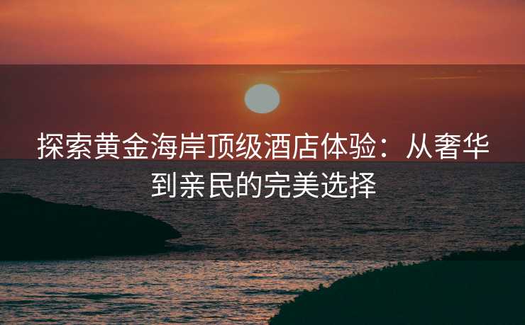 探索黄金海岸顶级酒店体验：从奢华到亲民的完美选择