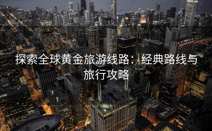 探索全球黄金旅游线路：经典路线与旅行攻略