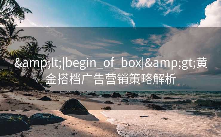 &lt;|begin_of_box|&gt;黄金搭档广告营销策略解析