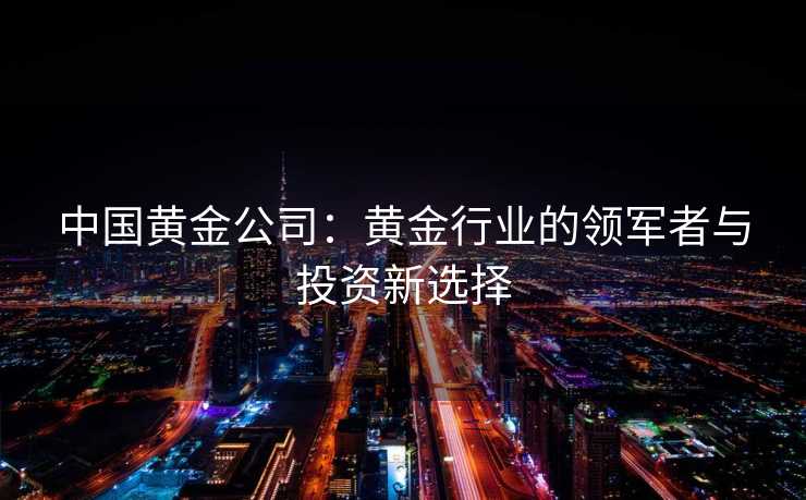 中国黄金公司：黄金行业的领军者与投资新选择