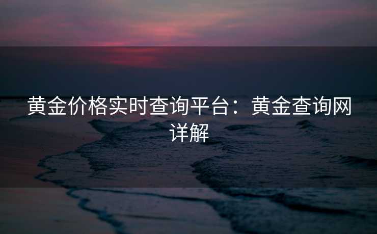 黄金价格实时查询平台：黄金查询网详解
