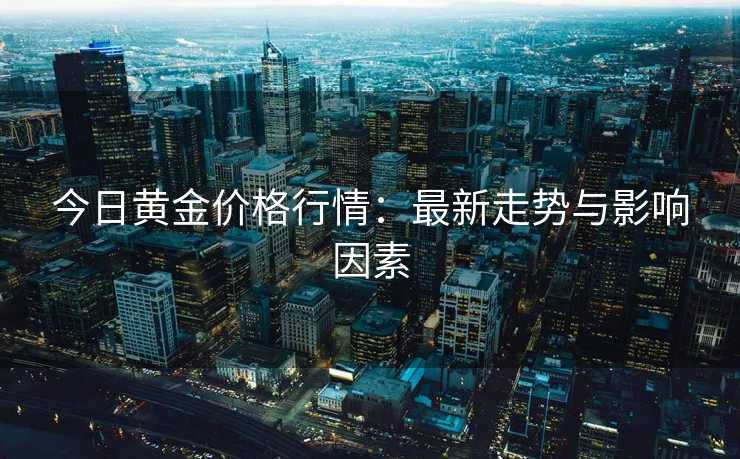 今日黄金价格行情：最新走势与影响因素