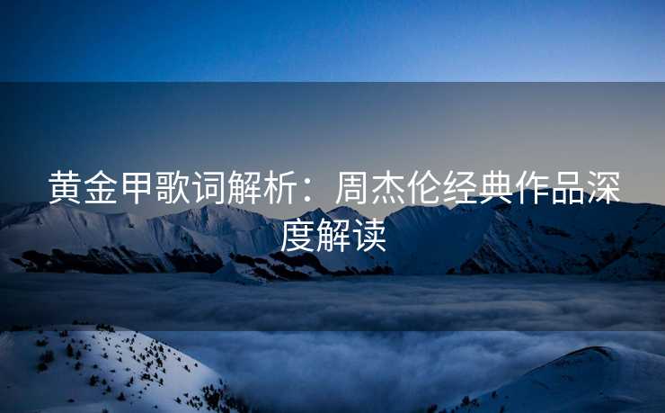黄金甲歌词解析：周杰伦经典作品深度解读
