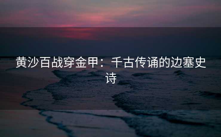 黄沙百战穿金甲：千古传诵的边塞史诗