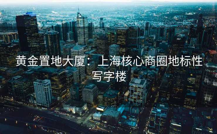 黄金置地大厦：上海核心商圈地标性写字楼
