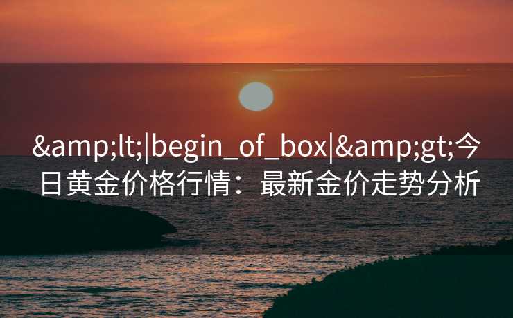 &lt;|begin_of_box|&gt;今日黄金价格行情：最新金价走势分析