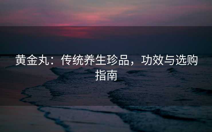 黄金丸：传统养生珍品，功效与选购指南