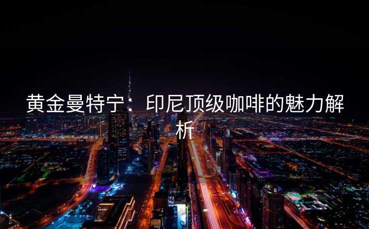 黄金曼特宁：印尼顶级咖啡的魅力解析