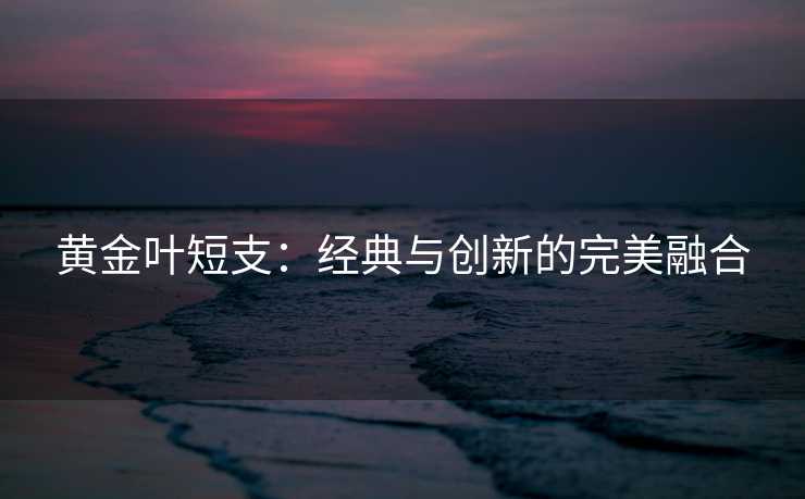 黄金叶短支：经典与创新的完美融合