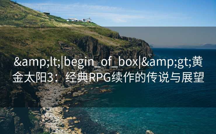 &lt;|begin_of_box|&gt;黄金太阳3：经典RPG续作的传说与展望