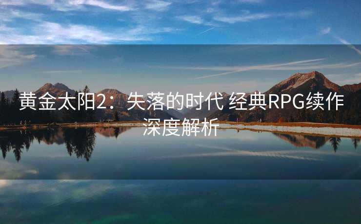 黄金太阳2：失落的时代 经典RPG续作深度解析