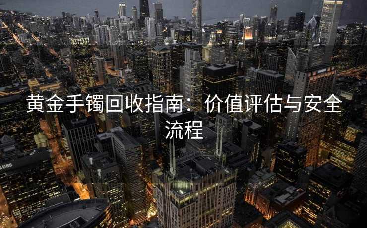 黄金手镯回收指南：价值评估与安全流程