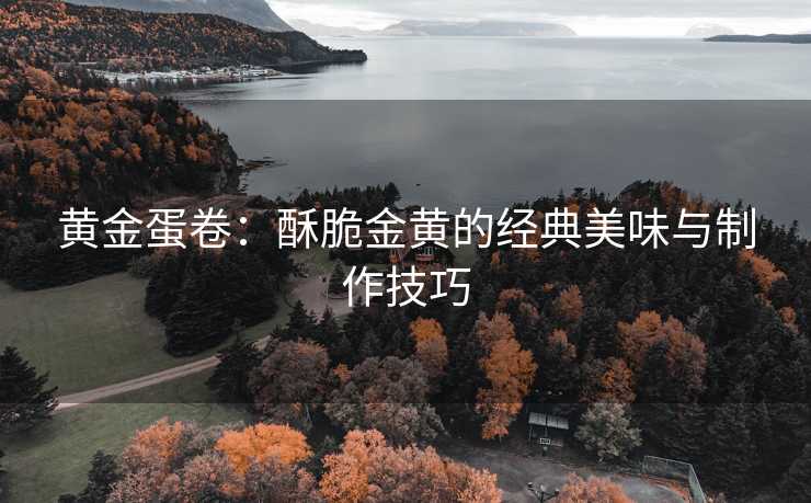黄金蛋卷：酥脆金黄的经典美味与制作技巧