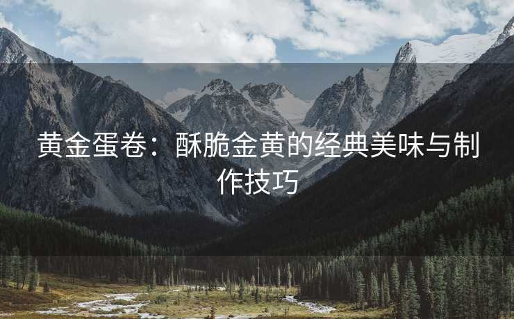 黄金蛋卷：酥脆金黄的经典美味与制作技巧