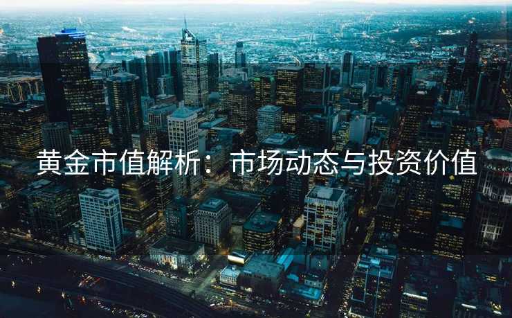 黄金市值解析：市场动态与投资价值