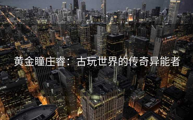 黄金瞳庄睿：古玩世界的传奇异能者