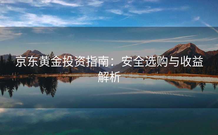 京东黄金投资指南：安全选购与收益解析