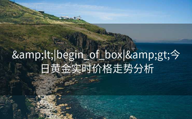 &lt;|begin_of_box|&gt;今日黄金实时价格走势分析